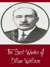 The Best Works of Dillon Wallace (Best Works Including Left on the Labrador, The Gaunt Gray Wolf, The Long Labrador Trail, The Lure of the Labrador Wild, And More)