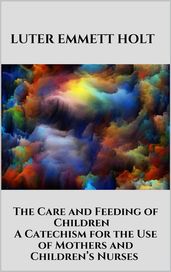 The Care and Feeding of Children - A Catechism for the Use of Mothers and Children s Nurses