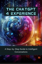 The ChatGPT 4 Experience: A Step-by-Step Guide to Intelligent Conversations