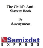 The Child s Anti-Slavery Book, Containing a Few Words about American Slave Children and Stories of Slave-Life