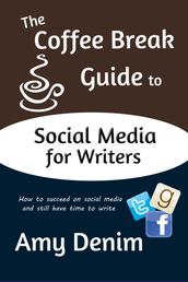 The Coffee Break Guide to Social Media for Writers: How to Succeed on Social Media and Still Have Time To Write