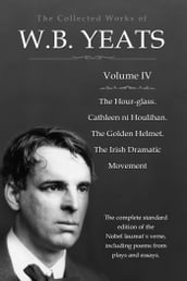 The Collected Works in Verse and Prose of William Butler Yeats, Vol. 4 (of 8) / The Hour-glass. Cathleen ni Houlihan. The Golden Helmet. / The Irish Dramatic Movement