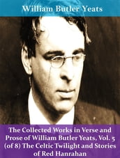 The Collected Works in Verse and Prose of William Butler Yeats, Vol. 5 (of 8) The Celtic Twilight and Stories of Red Hanrahan