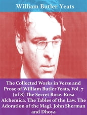 The Collected Works in Verse and Prose of William Butler Yeats, Vol. 7 (of 8) The Secret Rose. Rosa Alchemica. The Tables of the Law. The Adoration of the Magi. John Sherman and Dhoya