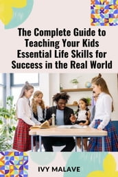 The Complete Guide to Teaching Your Kids Essential Life Skills for Success in the Real World