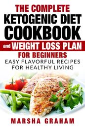 The Complete Ketogenic Diet Cookbook And Weight Loss Plan for Beginners: Easy Flavorful Recipes For Healthy Living