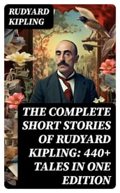 The Complete Short Stories of Rudyard Kipling: 440+ Tales in One Edition
