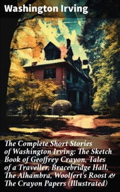 The Complete Short Stories of Washington Irving: The Sketch Book of Geoffrey Crayon, Tales of a Traveller, Bracebridge Hall, The Alhambra, Woolfert s Roost & The Crayon Papers (Illustrated)