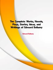 The Complete Works, Novels, Plays, Stories, Ideas, and Writings of Edward Bellamy
