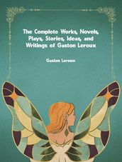 The Complete Works, Novels, Plays, Stories, Ideas, and Writings of Gaston Leroux