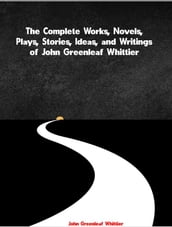 The Complete Works, Novels, Plays, Stories, Ideas, and Writings of John Greenleaf Whittier