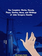 The Complete Works, Novels, Plays, Stories, Ideas, and Writings of John Gregory Bourke