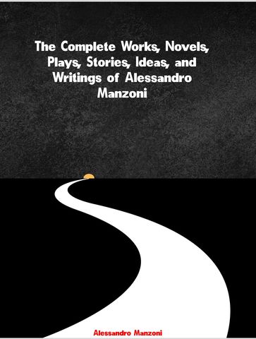 The Complete Works, Novels, Plays, Stories, Ideas, and Writings of Alessandro Manzoni - Manzoni Alessandro