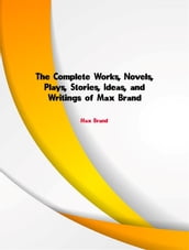 The Complete Works, Novels, Plays, Stories, Ideas, and Writings of Max Brand