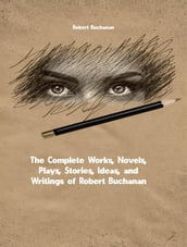 The Complete Works, Novels, Plays, Stories, Ideas, and Writings of Robert Buchanan