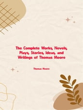 The Complete Works, Novels, Plays, Stories, Ideas, and Writings of Thomas Moore