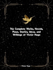 The Complete Works, Novels, Plays, Stories, Ideas, and Writings of Victor Hugo