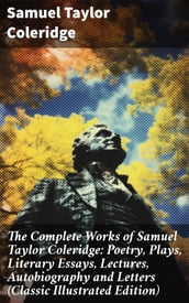 The Complete Works of Samuel Taylor Coleridge: Poetry, Plays, Literary Essays, Lectures, Autobiography and Letters (Classic Illustrated Edition)