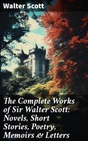 The Complete Works of Sir Walter Scott: Novels, Short Stories, Poetry, Memoirs & Letters