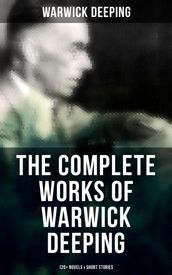 The Complete Works of Warwick Deeping: 120+ Novels & Short Stories