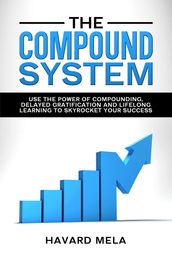 The Compound System: Use the Power of Compounding, Delayed Gratification and Lifelong Learning to Skyrocket Your Success