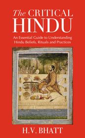 The Critical Hindu: An Essential Guide to Understanding Hindu Beliefs, Rituals & Practices