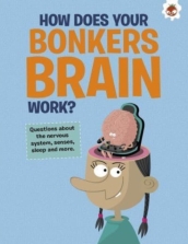 The Curious Kid s Guide To The Human Body: HOW DOES YOUR BONKERS BRAIN WORK?