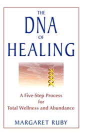 The DNA of Healing: A Five-Step Process for Total Wellness and Abundance