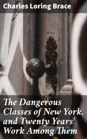 The Dangerous Classes of New York, and Twenty Years  Work Among Them