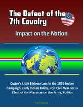 The Defeat of the 7th Cavalry: Impact on the Nation - Custer s Little Bighorn Loss in the 1876 Indian Campaign, Early Indian Policy, Post Civil War Focus, Effect of the Massacre on the Army, Politics