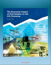 The Economic Impact of Civil Aviation on the U.S. Economy: FAA Study on Outlook, Measures, GDP Contribution, Passenger Expenditures, Freight Flows, Freight Exports, Domestic Air Freight