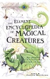 The Element Encyclopedia of Magical Creatures: The Ultimate AZ of Fantastic Beings from Myth and Magic
