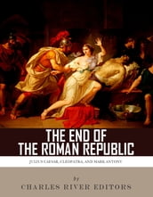The End of the Roman Republic: The Lives and Legacies of Julius Caesar, Cleopatra, Mark Antony, and Augustus
