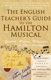 The English Teacher s Guide to the Hamilton Musical: Symbols, Allegory, Metafiction, and Clever Language