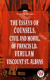 The Essays Or Counsels, Civil And Moral Of Francis Ld. Verulam Viscount St. Albans
