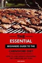 The Essential Beginners Guide to the Carnivore Diet: How to Lose Weight Following the Carnivore Diet Plan