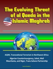 The Evolving Threat of al Qaeda in the Islamic Maghreb: AQIM, Transnational Terrorism in Northwest Africa, Algerian Counterinsurgency, Sahel, Mali, Mauritania, and Niger, Trans-Sahara Partnership