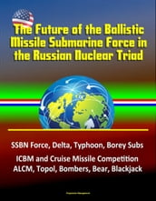 The Future of the Ballistic Missile Submarine Force in the Russian Nuclear Triad: SSBN Force, Delta, Typhoon, Borey Subs, ICBM and Cruise Missile Competition, ALCM, Topol, Bombers, Bear, Blackjack