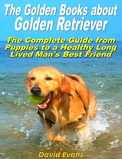The Golden Books About Golden Retriever: The Complete Guide from Puppies to a Healthy Long Lived Men s Best Friend