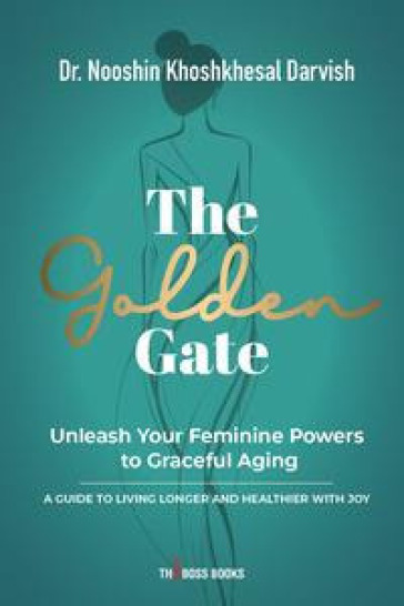The Golden Gate. Unleash Your Feminine Powers to Graceful Aging. A Guide to Living Longer and Healthier with Joy - Nooshin Khoshkhesal Darvish
