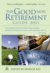 The Good Non Retirement Guide 2011: Everything You Need to Know About Health Property Investment Leisure Work Pensions and Tax