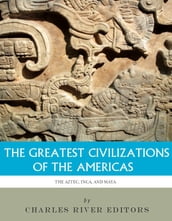 The Greatest Civilizations of the Americas: The History and Culture of the Maya, Aztec, and Inca