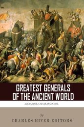 The Greatest Generals of the Ancient World: The Lives and Legacies of Alexander the Great, Hannibal and Julius Caesar