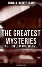 The Greatest Mysteries of Arthur Cheney Train 50+ Titles in One Volume (Illustrated Edition)