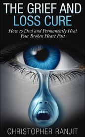 The Grief and Loss Cure - How to Deal and Permanently Heal Your Broken Heart Fast