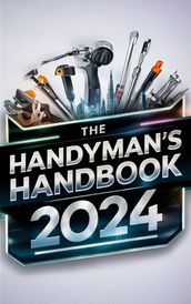 The Handyman s Handbook 2024 : Mastering Skills, Building Wealth