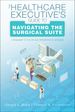 The Healthcare Executive s Guide to Navigating the Surgical Suite: A Roadmap to the OR and Perioperative Services