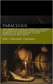 The Hermetic and Alchemical Writings of Aureolus Philippus Theophrastus Bombast of Hohenheim, called Paracelsus the Great