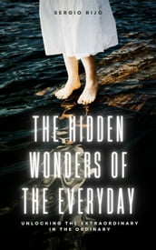 The Hidden Wonders of the Everyday: Unlocking the Extraordinary in the Ordinary