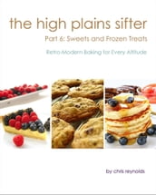 The High Plains Sifter: Retro-Modern Baking for Every Altitude (Part 6: Sweets and Frozen Treats)